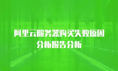 阿里云服务器购买失败原因分析报告分析