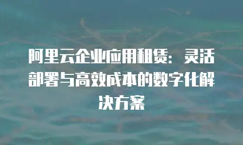 阿里云企业应用租赁：灵活部署与高效成本的数字化解决方案