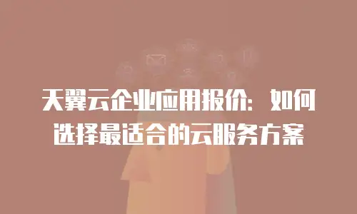 天翼云企业应用报价：如何选择最适合的云服务方案