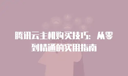 腾讯云主机购买技巧：从零到精通的实用指南