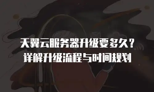 天翼云服务器升级要多久？详解升级流程与时间规划