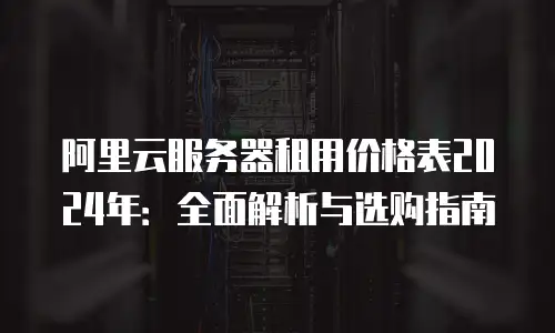 阿里云服务器租用价格表2024年：全面解析与选购指南