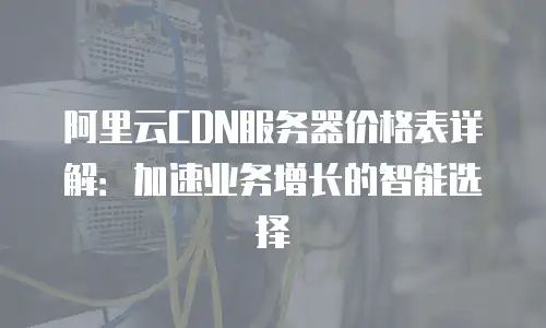 阿里云CDN服务器价格表详解：加速业务增长的智能选择