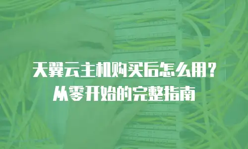 天翼云主机购买后怎么用？从零开始的完整指南