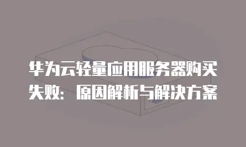 华为云轻量应用服务器购买失败：原因解析与解决方案