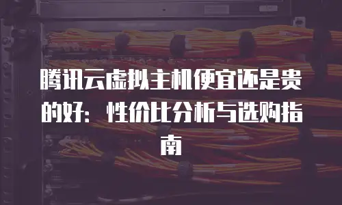 腾讯云虚拟主机便宜还是贵的好：性价比分析与选购指南