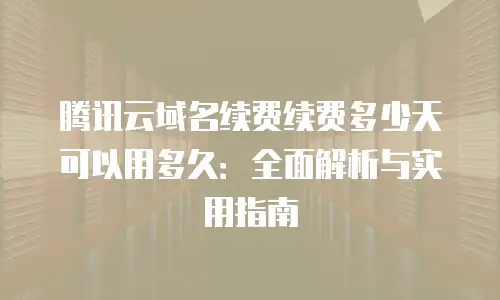 腾讯云域名续费续费多少天可以用多久：全面解析与实用指南