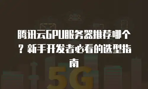 腾讯云GPU服务器推荐哪个？新手开发者必看的选型指南