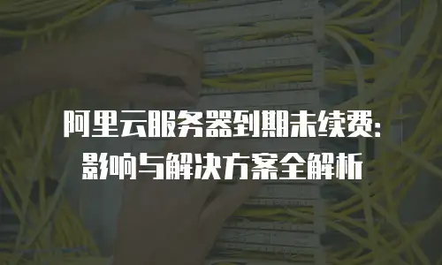 阿里云服务器到期未续费：影响与解决方案全解析