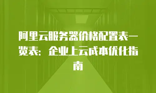 阿里云服务器价格配置表一览表：企业上云成本优化指南