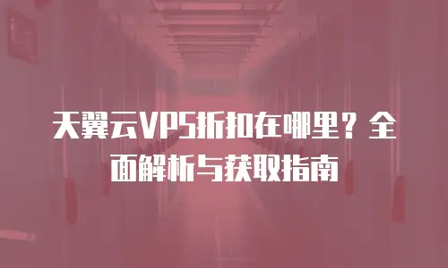 天翼云VPS折扣在哪里？全面解析与获取指南