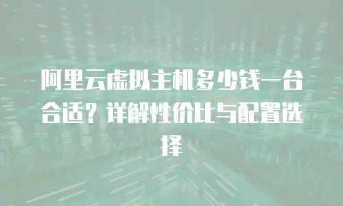 阿里云虚拟主机多少钱一台合适？详解性价比与配置选择