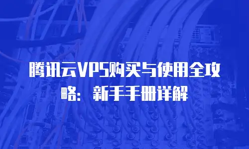 腾讯云VPS购买与使用全攻略：新手手册详解