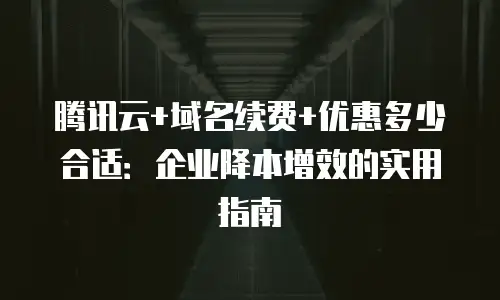腾讯云+域名续费+优惠多少合适：企业降本增效的实用指南