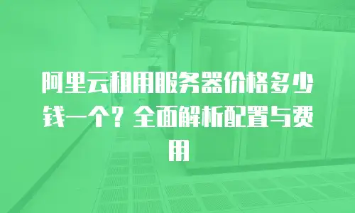 阿里云租用服务器价格多少钱一个？全面解析配置与费用