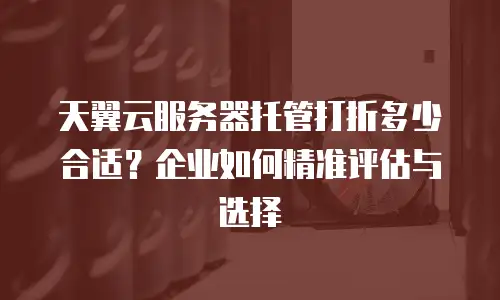 天翼云服务器托管打折多少合适？企业如何精准评估与选择