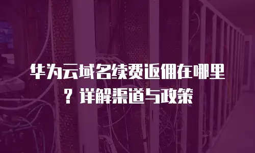 华为云域名续费返佣在哪里？详解渠道与政策