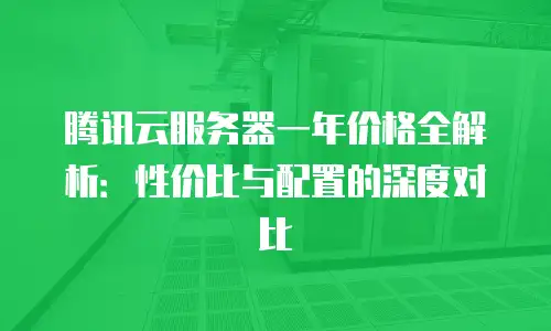 腾讯云服务器一年价格全解析：性价比与配置的深度对比