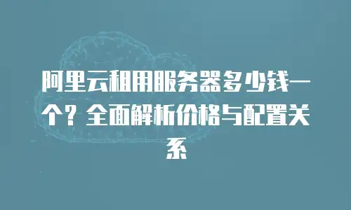 阿里云租用服务器多少钱一个？全面解析价格与配置关系