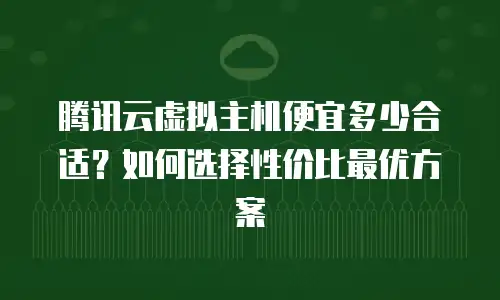 腾讯云虚拟主机便宜多少合适？如何选择性价比最优方案