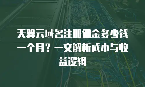 天翼云域名注册佣金多少钱一个月？一文解析成本与收益逻辑