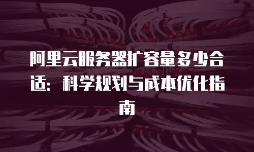 阿里云服务器扩容量多少合适：科学规划与成本优化指南