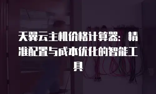 天翼云主机价格计算器：精准配置与成本优化的智能工具