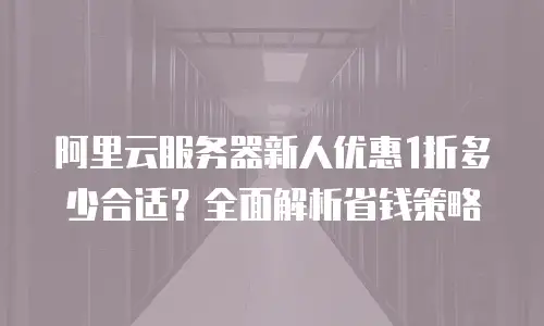 阿里云服务器新人优惠1折多少合适？全面解析省钱策略