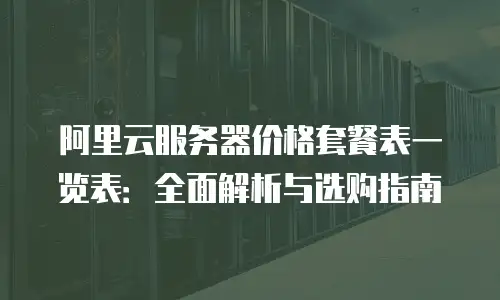 阿里云服务器价格套餐表一览表：全面解析与选购指南