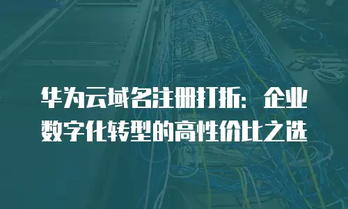 华为云域名注册打折：企业数字化转型的高性价比之选