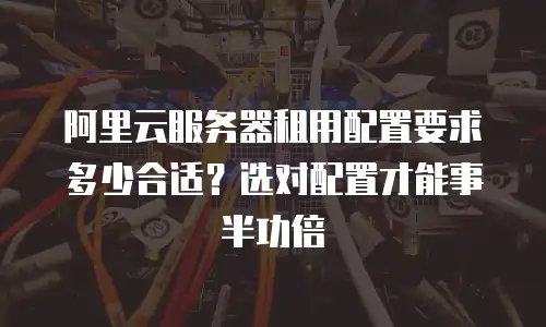阿里云服务器租用配置要求多少合适？选对配置才能事半功倍