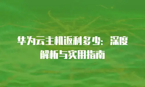 华为云主机返利多少：深度解析与实用指南