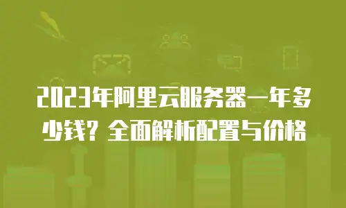 2023年阿里云服务器一年多少钱？全面解析配置与价格
