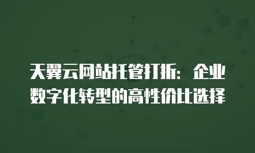 天翼云网站托管打折：企业数字化转型的高性价比选择