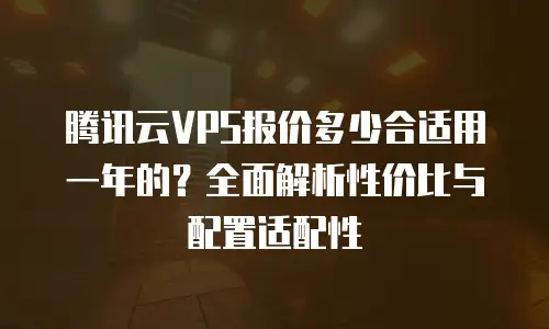 腾讯云VPS报价多少合适用一年的？全面解析性价比与配置适配性