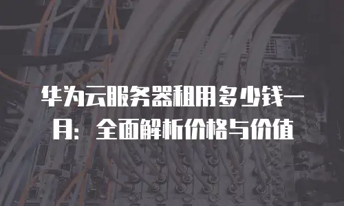 华为云服务器租用多少钱一月：全面解析价格与价值
