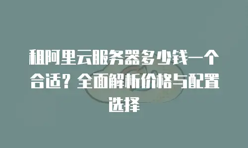 租阿里云服务器多少钱一个合适？全面解析价格与配置选择