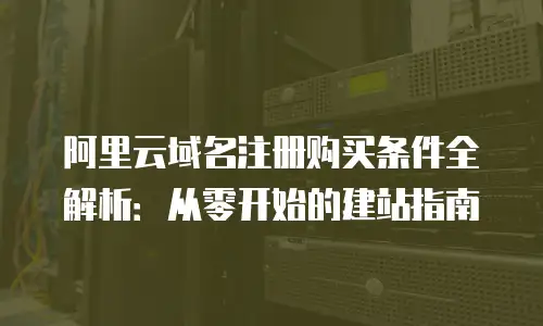 阿里云域名注册购买条件全解析：从零开始的建站指南