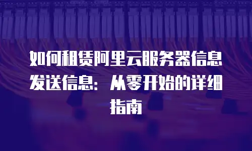 如何租赁阿里云服务器信息发送信息：从零开始的详细指南