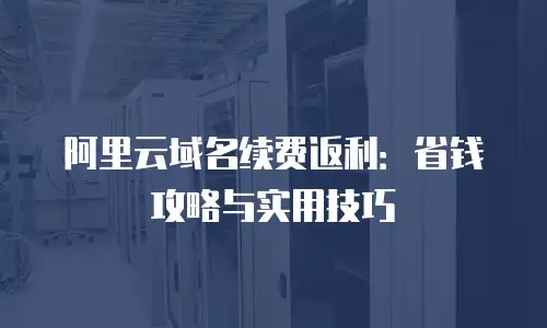 阿里云域名续费返利：省钱攻略与实用技巧