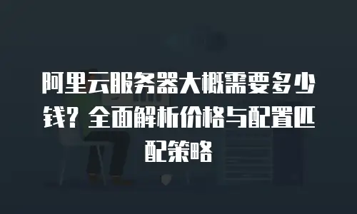 阿里云服务器大概需要多少钱？全面解析价格与配置匹配策略