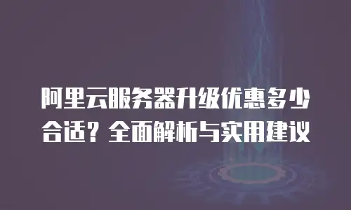 阿里云服务器升级优惠多少合适？全面解析与实用建议