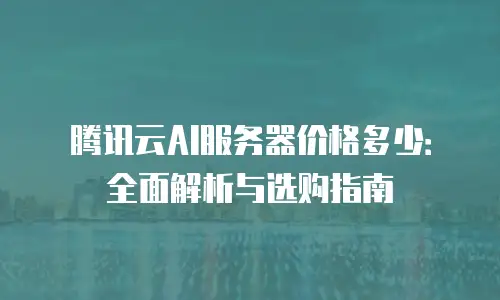 腾讯云AI服务器价格多少：全面解析与选购指南