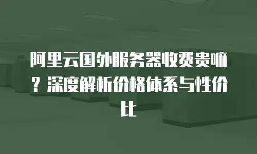 阿里云国外服务器收费贵嘛？深度解析价格体系与性价比