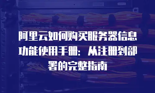 阿里云如何购买服务器信息功能使用手册：从注册到部署的完整指南
