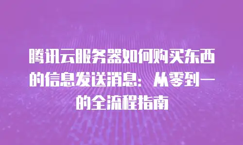 腾讯云服务器如何购买东西的信息发送消息：从零到一的全流程指南