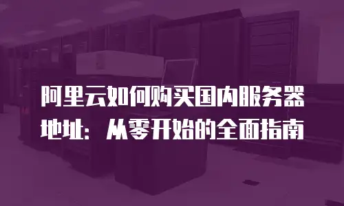 阿里云如何购买国内服务器地址：从零开始的全面指南