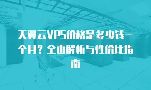天翼云VPS价格是多少钱一个月？全面解析与性价比指南
