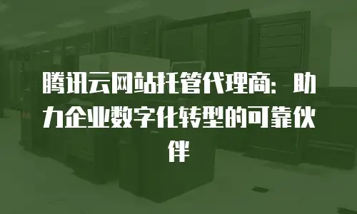 腾讯云网站托管代理商：助力企业数字化转型的可靠伙伴