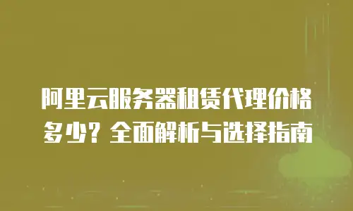 阿里云服务器租赁代理价格多少？全面解析与选择指南
